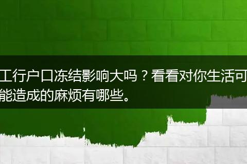 工行户口冻结影响大吗？看看对你生活可能造成的麻烦有哪些。