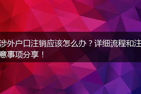 涉外户口注销应该怎么办?详细流程和注意事项分享!
