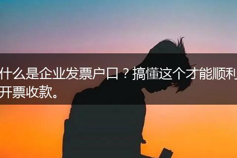 什么是企业发票户口?搞懂这个才能顺利开票收款。