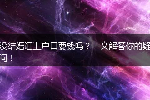 没结婚证上户口要钱吗？一文解答你的疑问！
