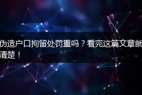 伪造户口拘留处罚重吗？看完这篇文章就清楚！