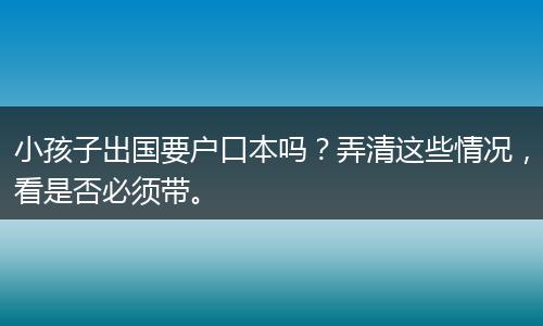 小孩子出国要户口本吗？弄清这些情况，看是否必须带。