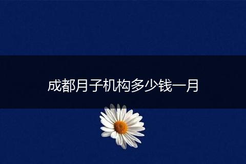 成都月子机构多少钱一月