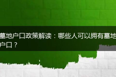 墓地户口政策解读:哪些人可以拥有墓地户口?