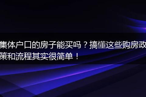 集体户口的房子能买吗？搞懂这些购房政策和流程其实很简单！