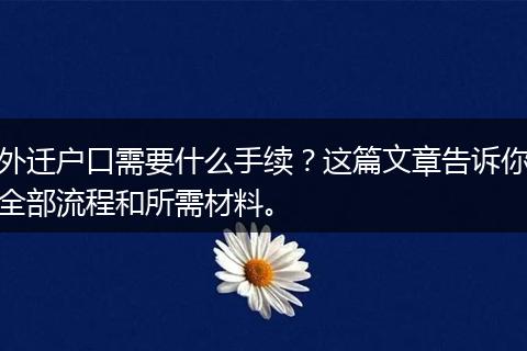 外迁户口需要什么手续？这篇文章告诉你全部流程和所需材料。