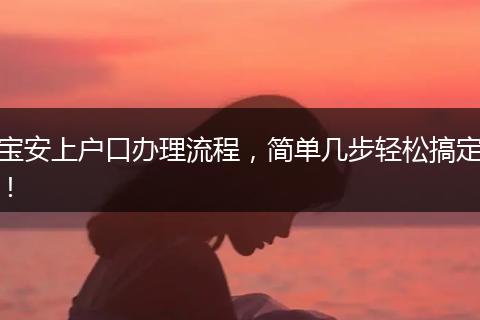 宝安上户口办理流程，简单几步轻松搞定！