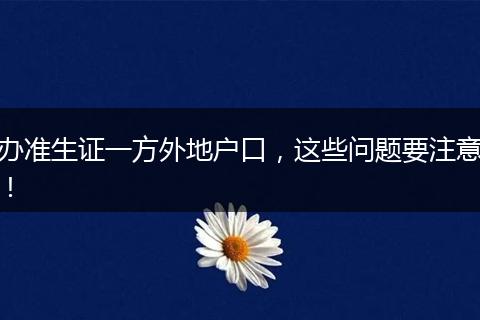 办准生证一方外地户口，这些问题要注意！