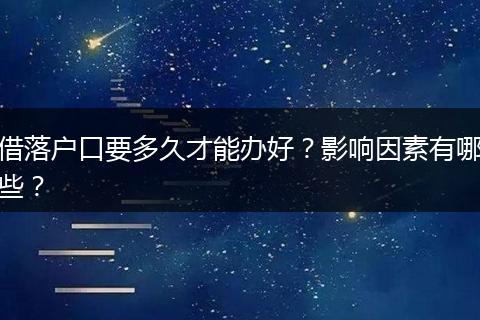 借落户口要多久才能办好？影响因素有哪些？