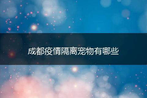 成都疫情隔离宠物有哪些