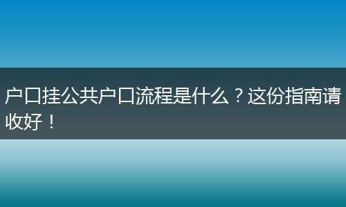 户口挂公共户口流程是什么?这份指南请收好!