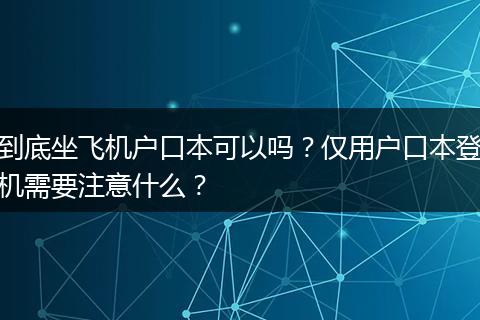 到底坐飞机户口本可以吗？仅用户口本登机需要注意什么？