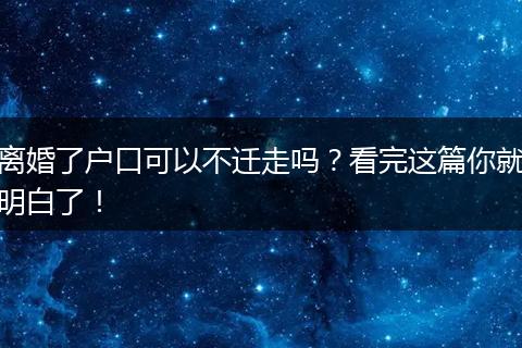 离婚了户口可以不迁走吗?看完这篇你就明白了!