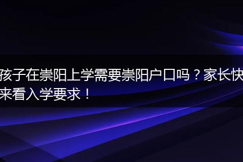 孩子在崇阳上学需要崇阳户口吗？家长快来看入学要求！