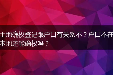 土地确权登记跟户口有关系不?户口不在本地还能确权吗?