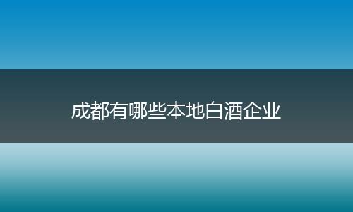 成都有哪些本地白酒企业