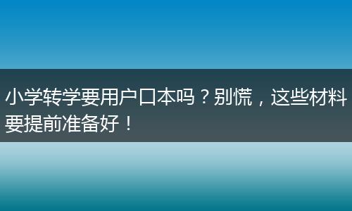 小学转学要用户口本吗?别慌,这些材料要提前准备好!