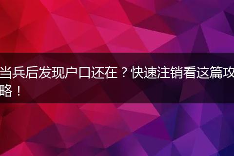 当兵后发现户口还在?快速注销看这篇攻略!