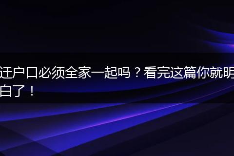 迁户口必须全家一起吗?看完这篇你就明白了!