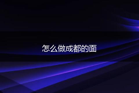 怎么做成都的面