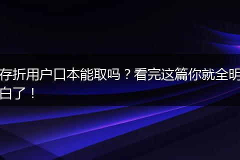 存折用户口本能取吗?看完这篇你就全明白了!
