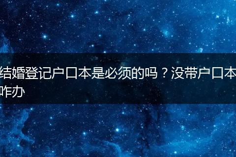 结婚登记户口本是必须的吗？没带户口本咋办