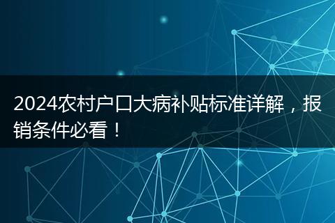 2024农村户口大病补贴标准详解，报销条件必看！