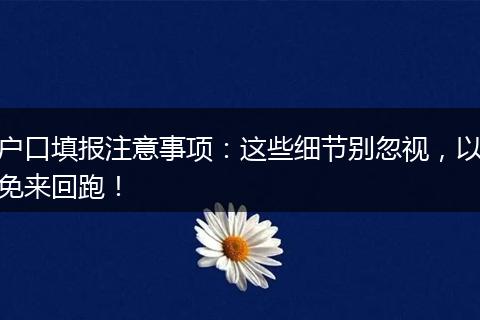 户口填报注意事项：这些细节别忽视，以免来回跑！