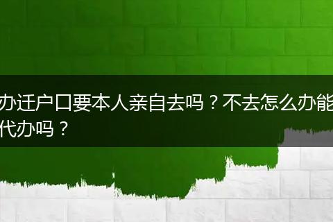 办迁户口要本人亲自去吗？不去怎么办能代办吗？