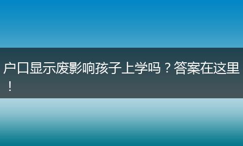 户口显示废影响孩子上学吗?答案在这里!