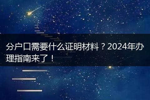 分户口需要什么证明材料？2024年办理指南来了！