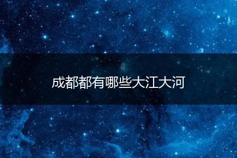 成都都有哪些大江大河