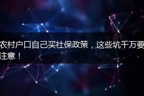 农村户口自己买社保政策,这些坑千万要注意!