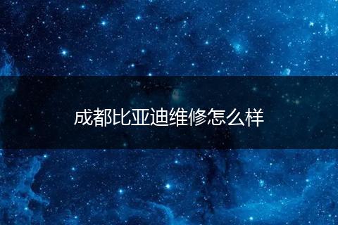 成都比亚迪维修怎么样