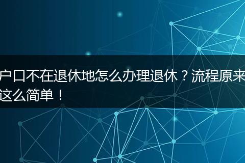 户口不在退休地怎么办理退休？流程原来这么简单！
