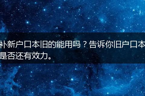 补新户口本旧的能用吗?告诉你旧户口本是否还有效力。