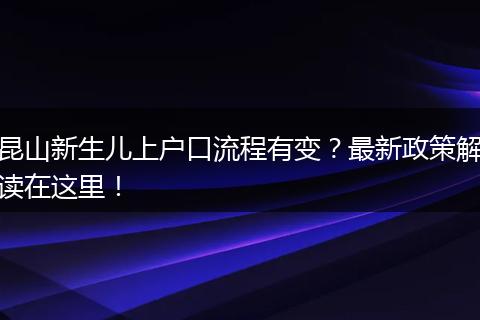 昆山新生儿上户口流程有变？最新政策解读在这里！