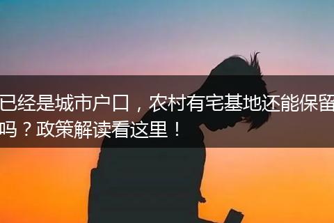 已经是城市户口，农村有宅基地还能保留吗？政策解读看这里！