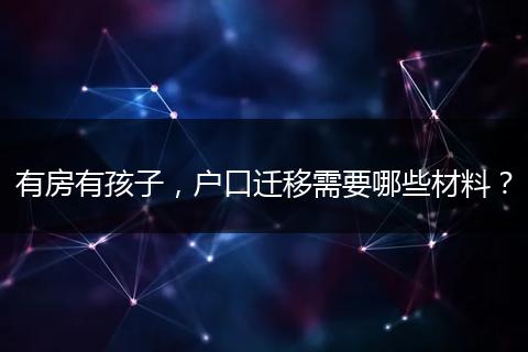 有房有孩子,户口迁移需要哪些材料?