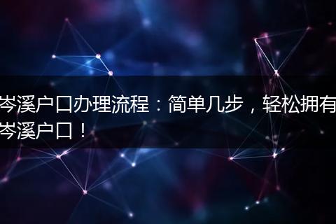 岑溪户口办理流程：简单几步，轻松拥有岑溪户口！