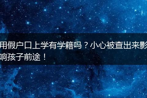 用假户口上学有学籍吗？小心被查出来影响孩子前途！