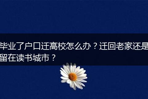 毕业了户口迁高校怎么办？迁回老家还是留在读书城市？