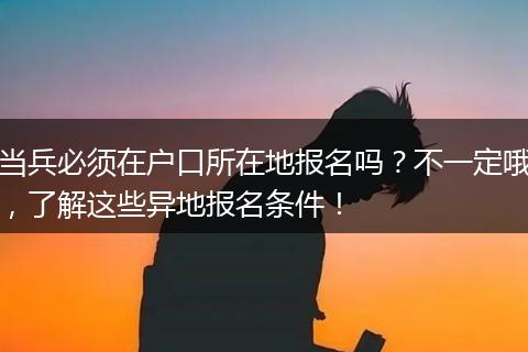 当兵必须在户口所在地报名吗？不一定哦，了解这些异地报名条件！