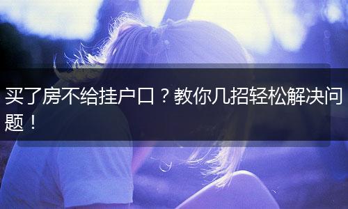 买了房不给挂户口?教你几招轻松解决问题!