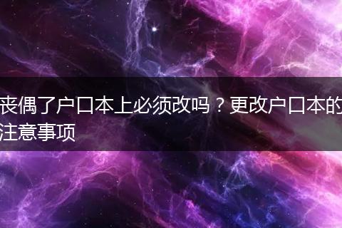 丧偶了户口本上必须改吗？更改户口本的注意事项