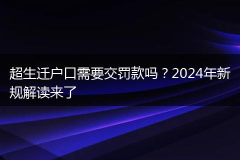 超生迁户口需要交罚款吗？2024年新规解读来了