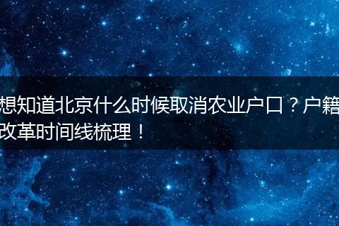 想知道北京什么时候取消农业户口？户籍改革时间线梳理！