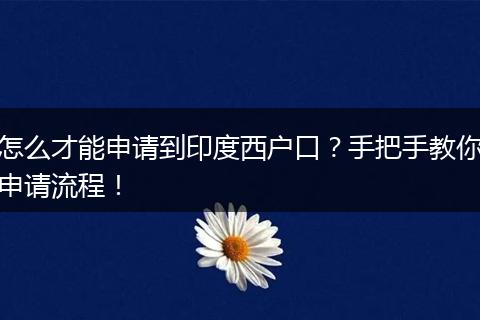 怎么才能申请到印度西户口？手把手教你申请流程！