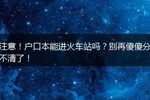 注意!户口本能进火车站吗?别再傻傻分不清了!