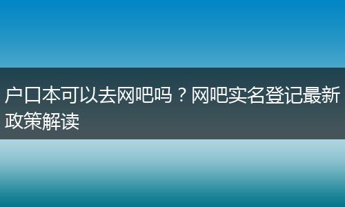户口本可以去网吧吗？网吧实名登记最新政策解读